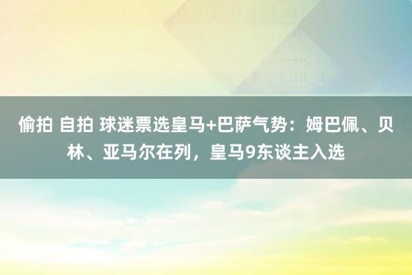 偷拍 自拍 球迷票选皇马+巴萨气势：姆巴佩、贝林、亚马尔在列，皇马9东谈主入选