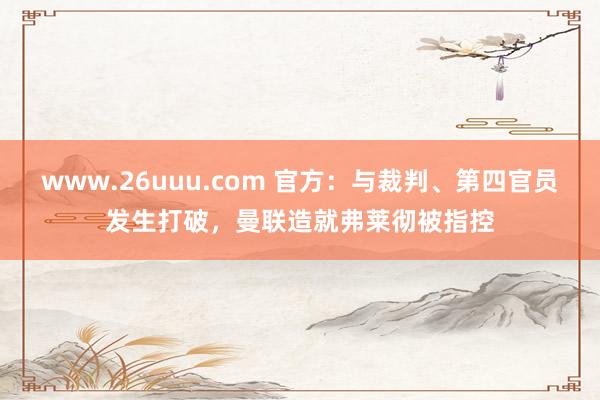 www.26uuu.com 官方：与裁判、第四官员发生打破，曼联造就弗莱彻被指控