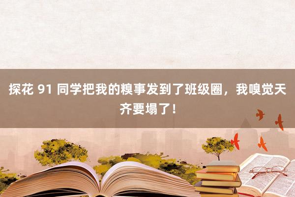 探花 91 同学把我的糗事发到了班级圈，我嗅觉天齐要塌了！