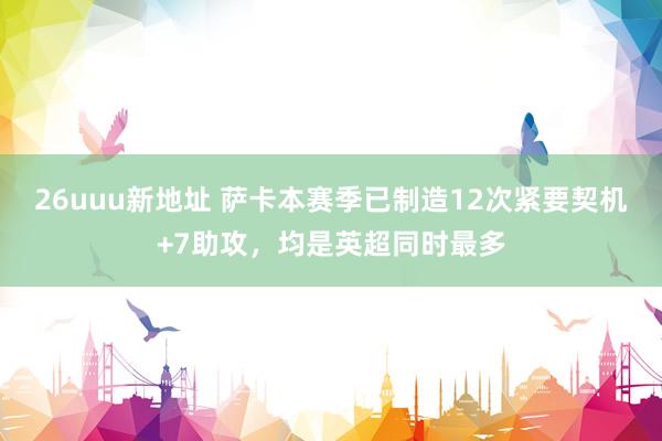 26uuu新地址 萨卡本赛季已制造12次紧要契机+7助攻，均是英超同时最多