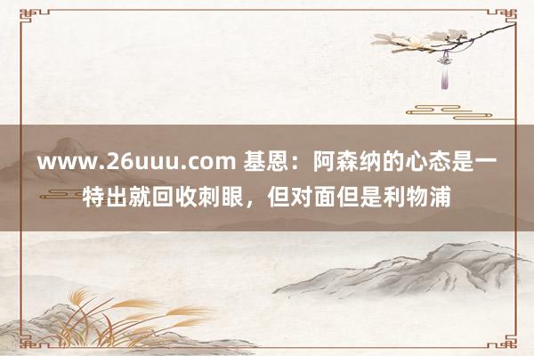 www.26uuu.com 基恩：阿森纳的心态是一特出就回收刺眼，但对面但是利物浦