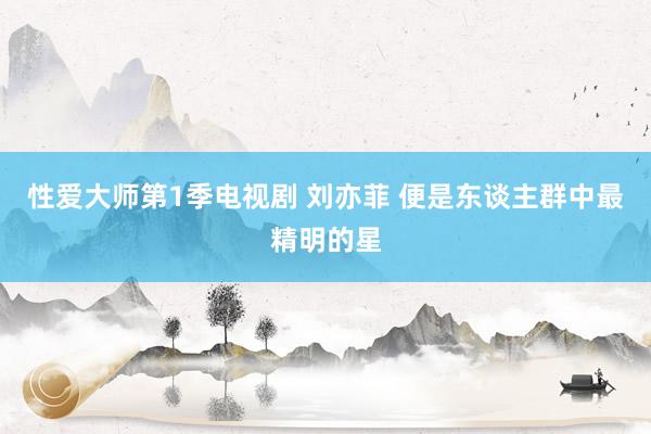 性爱大师第1季电视剧 刘亦菲 便是东谈主群中最精明的星