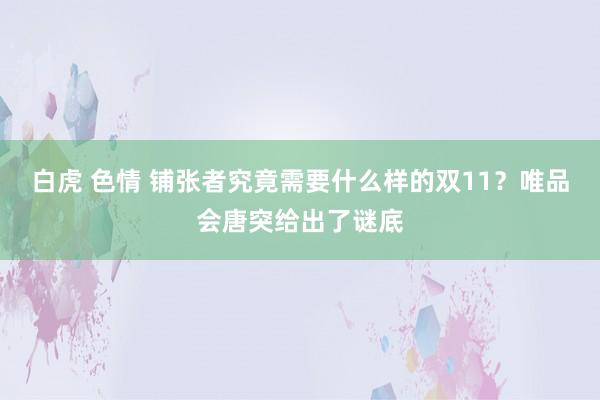 白虎 色情 铺张者究竟需要什么样的双11？唯品会唐突给出了谜底