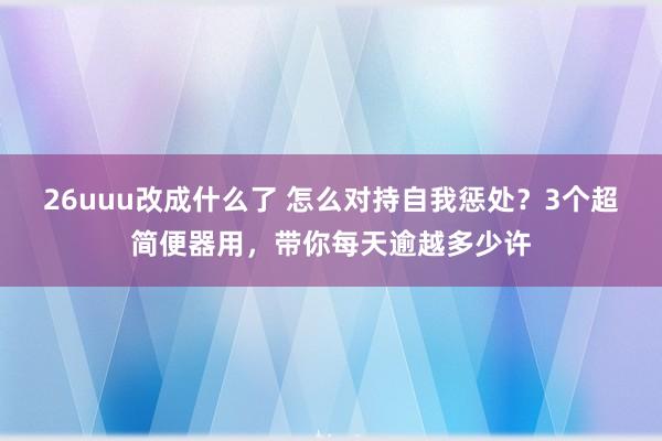 26uuu改成什么了 怎么对持自我惩处？3个超简便器用，带你每天逾越多少许