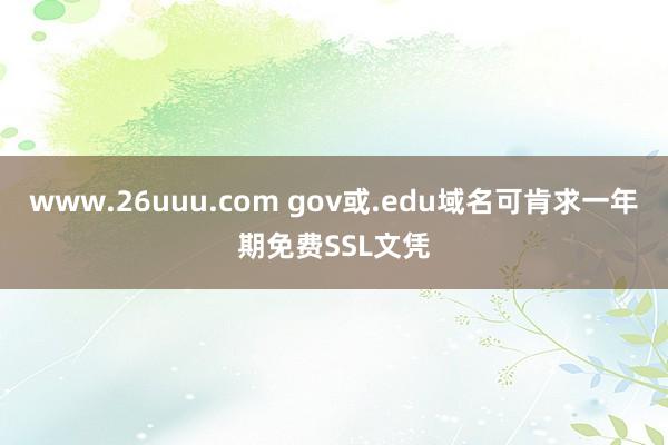 www.26uuu.com gov或.edu域名可肯求一年期免费SSL文凭