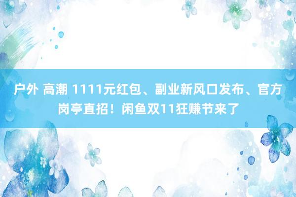 户外 高潮 1111元红包、副业新风口发布、官方岗亭直招！闲鱼双11狂赚节来了