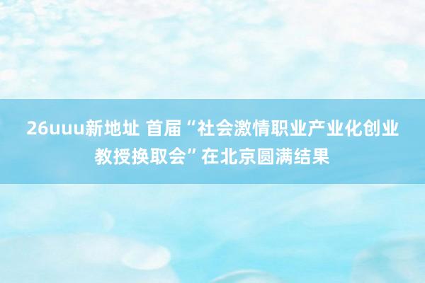 26uuu新地址 首届“社会激情职业产业化创业教授换取会”在北京圆满结果