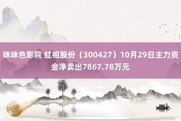 咪咪色影院 红相股份（300427）10月29日主力资金净卖出7867.78万元