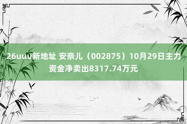 26uuu新地址 安奈儿（002875）10月29日主力资金净卖出8317.74万元