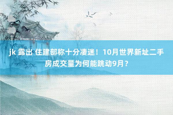 jk 露出 住建部称十分凄迷！10月世界新址二手房成交量为何能跳动9月？