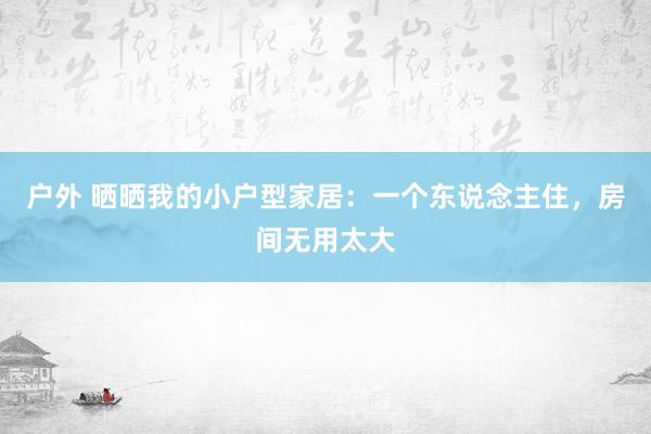 户外 晒晒我的小户型家居：一个东说念主住，房间无用太大