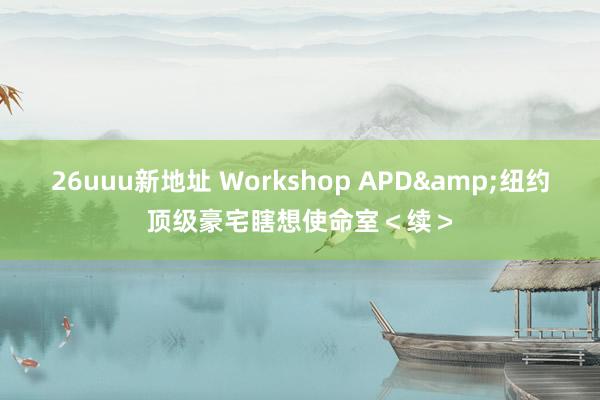 26uuu新地址 Workshop APD&纽约顶级豪宅瞎想使命室＜续＞