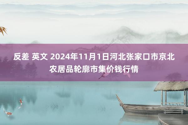 反差 英文 2024年11月1日河北张家口市京北农居品轮廓市集价钱行情