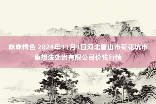 咪咪情色 2024年11月1日河北唐山市荷花坑市集想法处治有限公司价钱行情