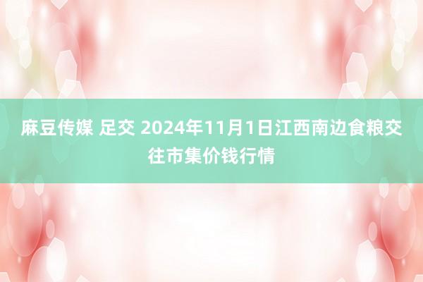 麻豆传媒 足交 2024年11月1日江西南边食粮交往市集价钱行情