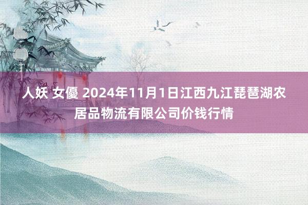 人妖 女優 2024年11月1日江西九江琵琶湖农居品物流有限公司价钱行情