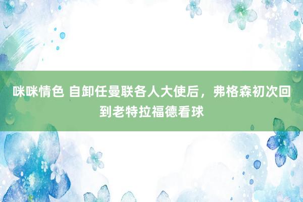 咪咪情色 自卸任曼联各人大使后，弗格森初次回到老特拉福德看球