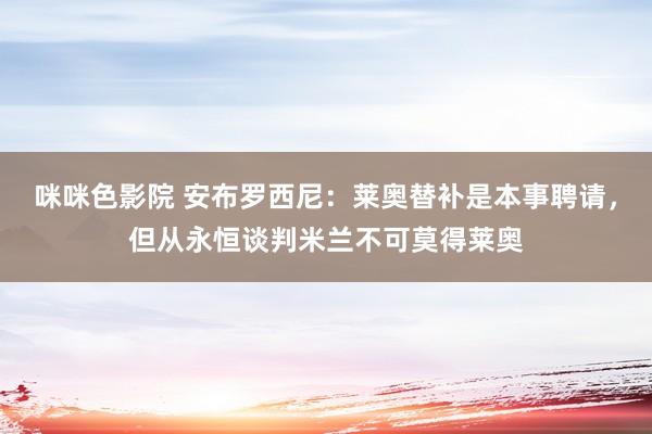 咪咪色影院 安布罗西尼：莱奥替补是本事聘请，但从永恒谈判米兰不可莫得莱奥