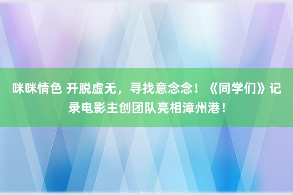 咪咪情色 开脱虚无，寻找意念念！《同学们》记录电影主创团队亮相漳州港！