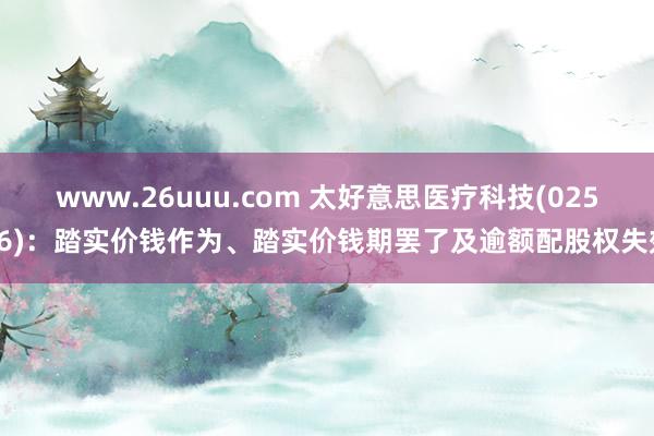 www.26uuu.com 太好意思医疗科技(02576)：踏实价钱作为、踏实价钱期罢了及逾额配股权失效