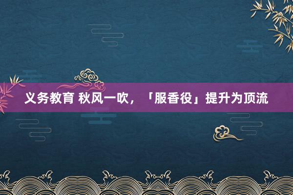 义务教育 秋风一吹，「服香役」提升为顶流