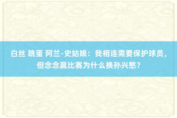 白丝 跳蛋 阿兰-史姑娘：我相连需要保护球员，但念念赢比赛为什么换孙兴慜？