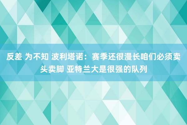 反差 为不知 波利塔诺：赛季还很漫长咱们必须卖头卖脚 亚特兰大是很强的队列