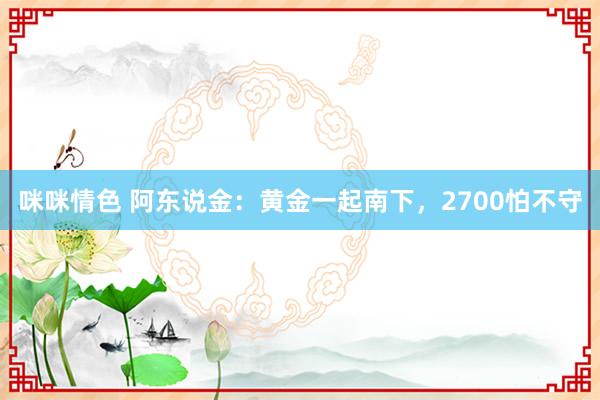 咪咪情色 阿东说金：黄金一起南下，2700怕不守