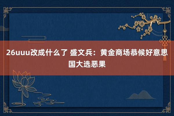 26uuu改成什么了 盛文兵：黄金商场恭候好意思国大选恶果