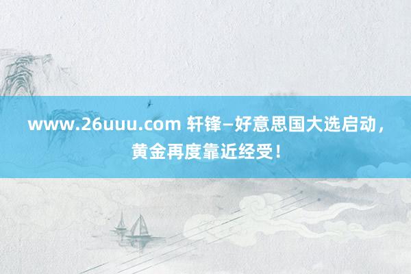 www.26uuu.com 轩锋—好意思国大选启动，黄金再度靠近经受！