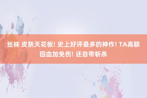 丝袜 皮肤天花板! 史上好评最多的神作! TA高额回血加免伤! 还自带斩杀