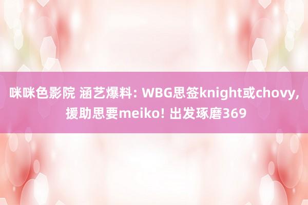 咪咪色影院 涵艺爆料: WBG思签knight或chovy， 援助思要meiko! 出发琢磨369