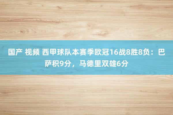 国产 视频 西甲球队本赛季欧冠16战8胜8负：巴萨积9分，马德里双雄6分