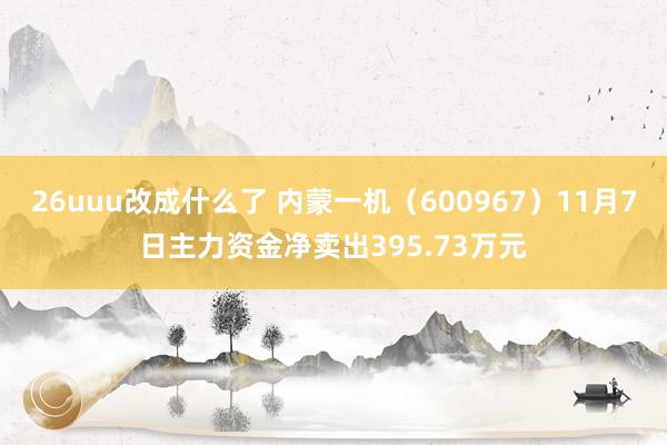 26uuu改成什么了 内蒙一机（600967）11月7日主力资金净卖出395.73万元