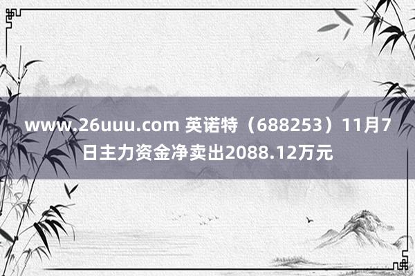 www.26uuu.com 英诺特（688253）11月7日主力资金净卖出2088.12万元